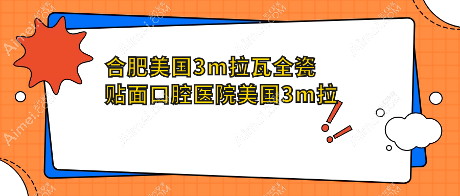 合肥美国3m拉瓦全瓷贴面口腔医院美国3m拉瓦全瓷贴面推荐