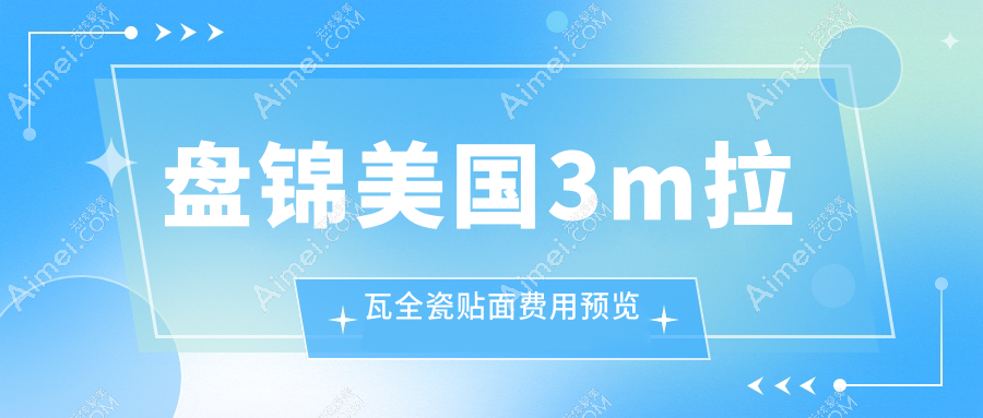 2025年盘锦口腔美国3m拉瓦全瓷贴面价格及医院推荐TOP6