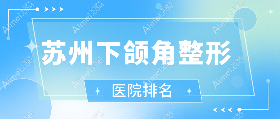 苏州下颌角医院排名榜:为您推荐下颌角技术强的医院