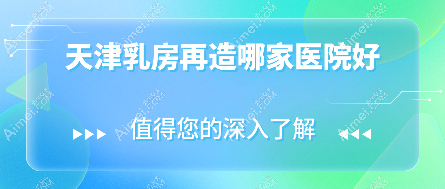 天津乳房再造哪家医院好？整形医院、声誉测评费用价目表一览！