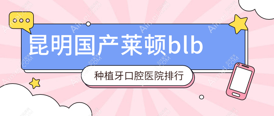 2025昆明国产莱顿blb种植牙医院排名榜揭晓,国产科威尔种植体威高种植牙国产百康特种植牙就去...