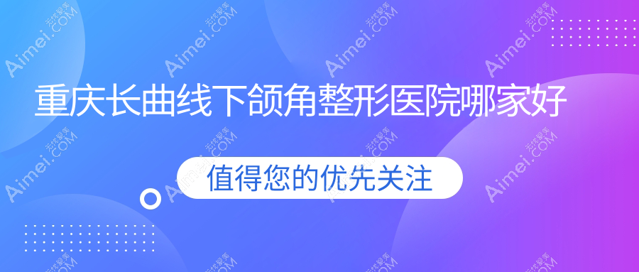 重庆长曲线下颌角整形医院哪家好？重庆推荐军美、东上