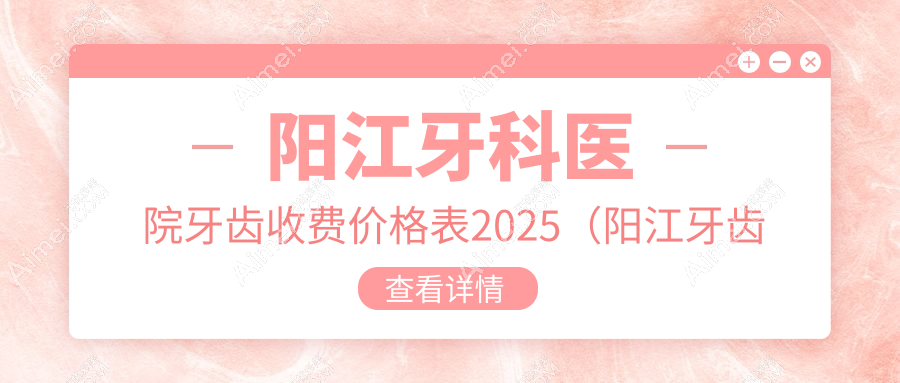 阳江牙科医院牙齿收费价格表2025（阳江牙齿价格总览表）