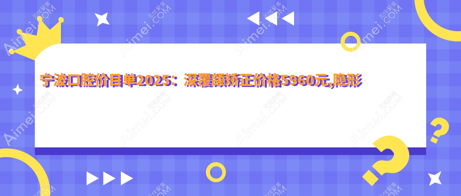 宁波口腔价目单2025：深覆颌矫正价格5960元,隐形牙套1.5w元起