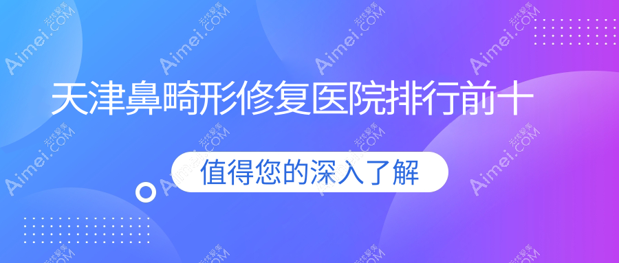 天津鼻畸形修复医院排行前十有哪些天津很好鼻畸形修复整形医院