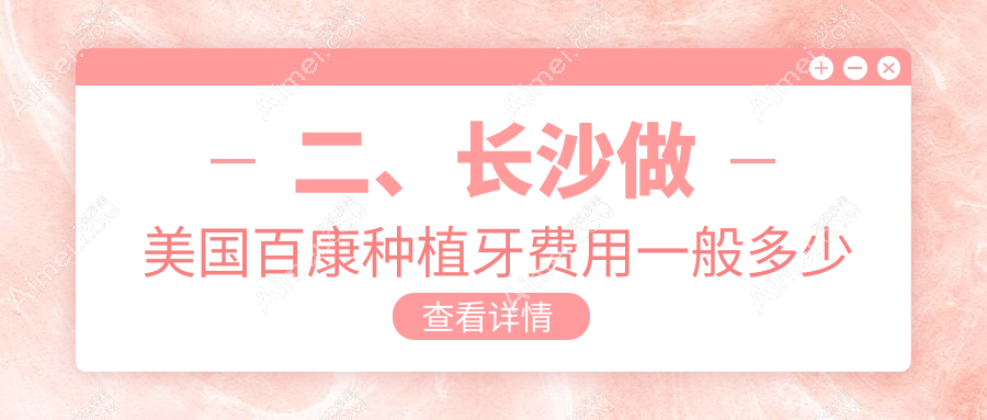 二、长沙做美国百康种植牙费用一般多少钱?县星沙街道周登4759|白鲸4288|华韩华美5689
