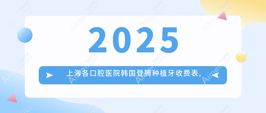 2025上海各口腔医院韩国登腾种植牙收费表,含10家大型牙科费用标准
