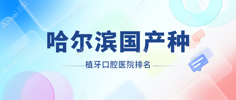 2025哈尔滨国产种植牙医院排行/技术特长及威高种植牙价格一并展示