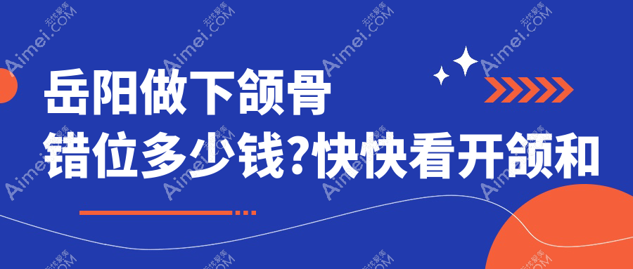 岳阳做下颌骨错位多少钱?快快看开颌和地包天收费表
