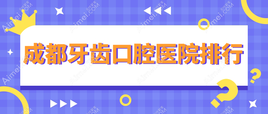 成都前十牙齿医院排行榜揭秘,盘点各个城区正规靠谱牙科