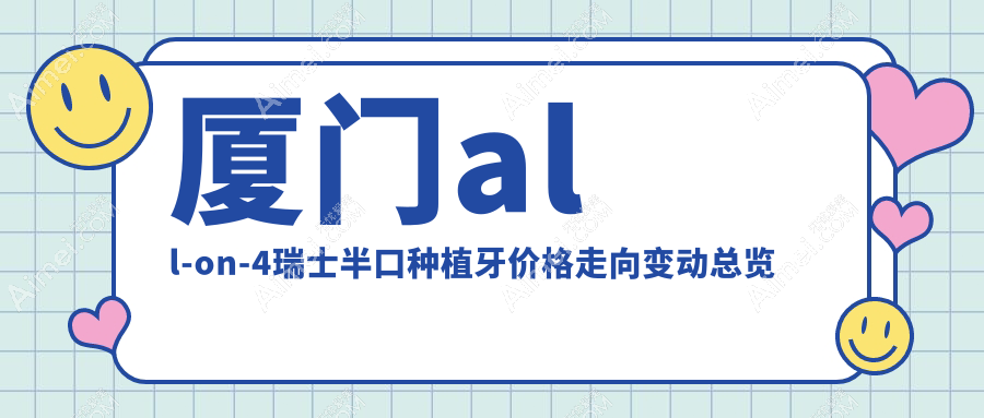 厦门all-on-4瑞士半口种植牙价格走向变动总览