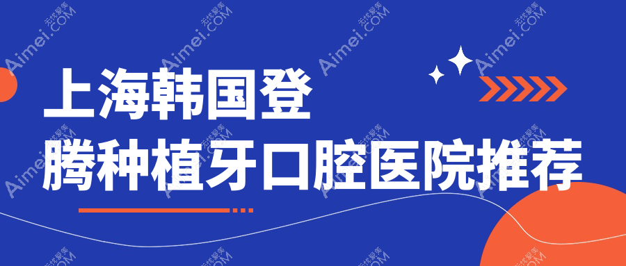 2025上海各口腔医院韩国登腾种植牙价目单,含10家大型牙科标准收费