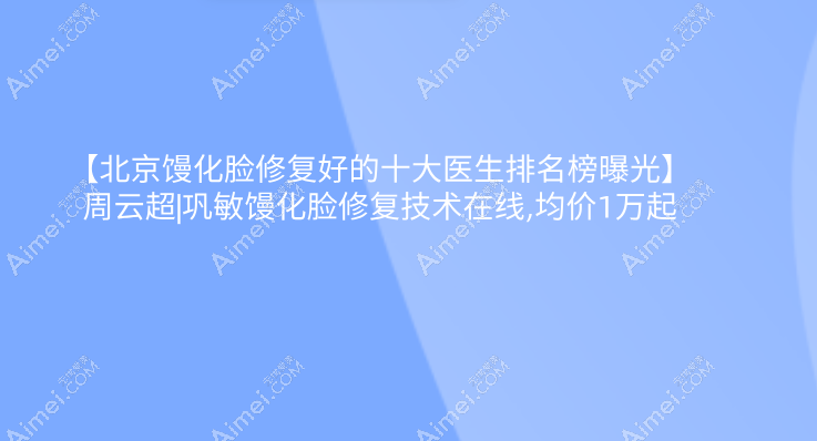 【北京馒化脸修复好的十大医生排名榜曝光】周云超|巩敏馒化脸修复技术在线,均价1万起