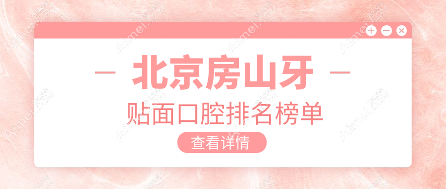 2025年北京房山区牙贴面医院排名及价格指南：千元起精美牙齿从这里开始