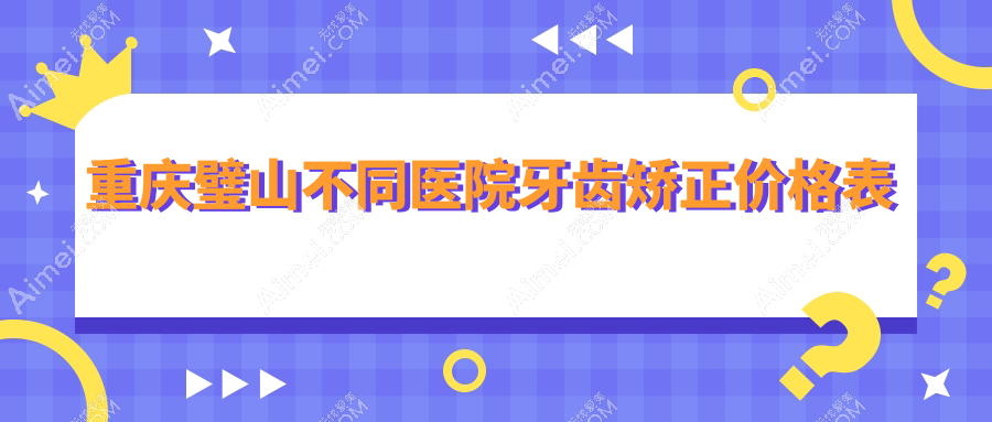 重庆璧山不同医院牙齿矫正价格表