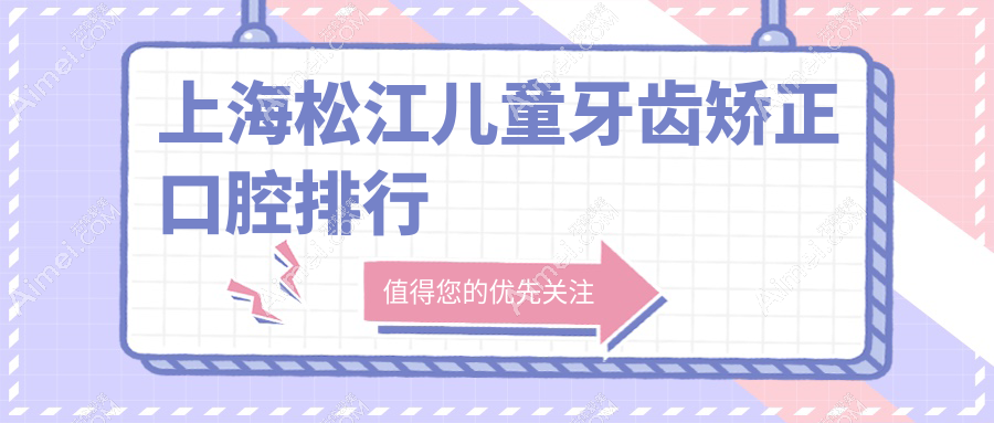 上海松江区儿童牙齿矫正口腔医院排行揭晓，专业机构60