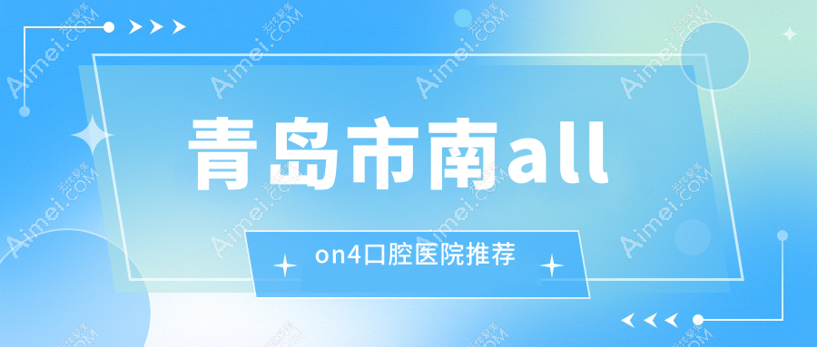 2025青島市南口腔醫(yī)院allon4價(jià)目表總覽！附超人氣醫(yī)院排行！