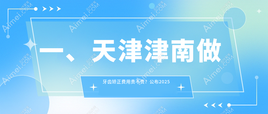 天津津南口腔价目表2025：牙齿矫正价格2750元,凸嘴矫正5k元起