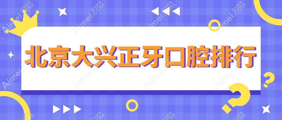 2025年北京大兴区正牙口腔医院排名及价格表出炉，附详细医院地址