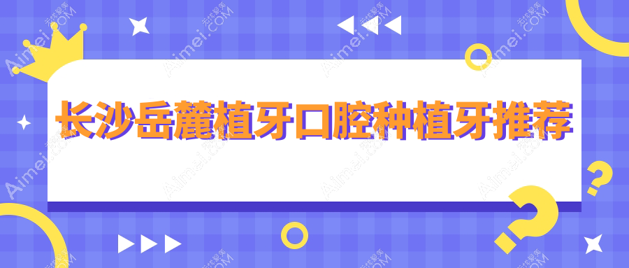 长沙岳麓植牙口腔种植牙推荐