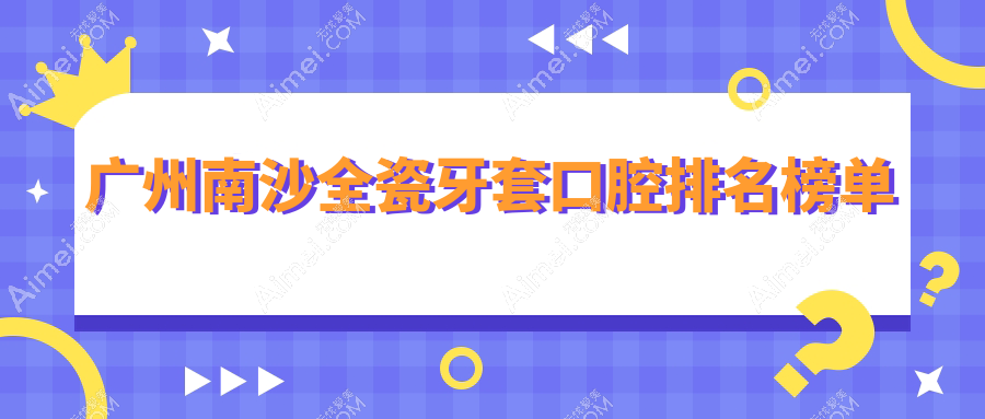 新版广州南沙口腔医院排名，全瓷牙诚美口腔做得好
