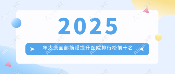 【2025太原面部筋膜提升医院排行榜前十名】时光|华美|军大做的好（价格12000+）
