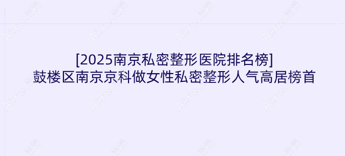 [2025南京私密整形医院排名榜]鼓楼区南京京科做女性私密整形人气高居榜首