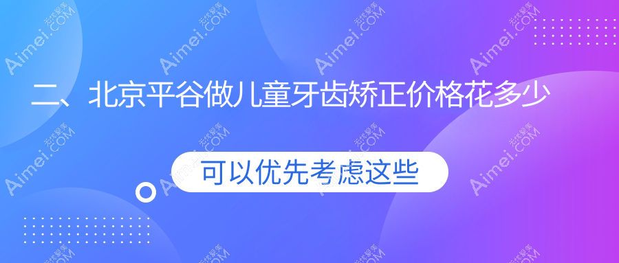 二、北京平谷做儿童牙齿矫正价格花多少钱？希美6268、美铭口腔6098、康铂宾泰6960