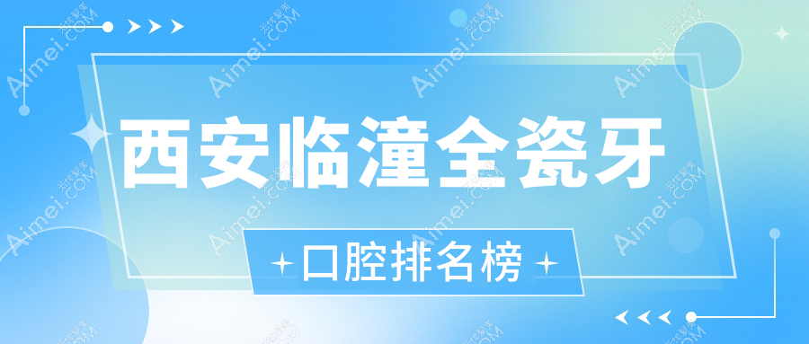 西安临潼区全瓷牙口腔医院排名及价格表详解，附各医院详细地址