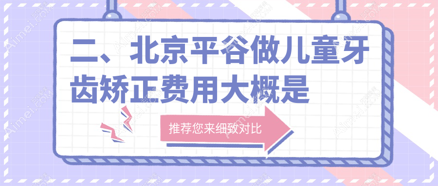 二、北京平谷做儿童牙齿矫正费用大概是多少钱？希美6268、美铭口腔6098、康铂宾泰6960