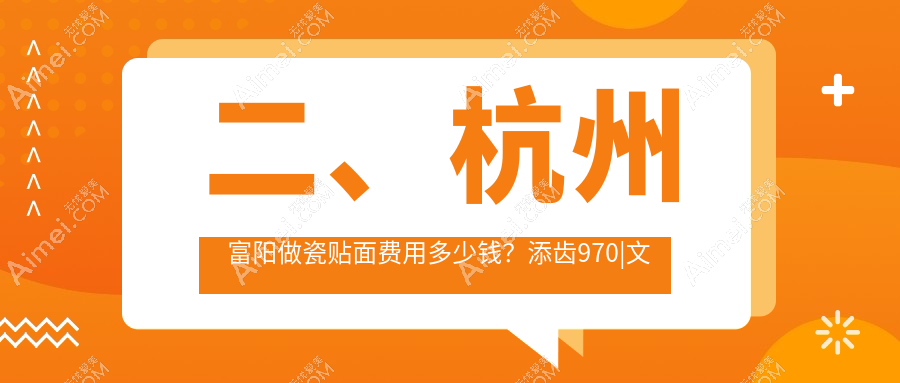二、杭州富阳做瓷贴面费用多少钱？添齿970|文合1080|陈鸿华910