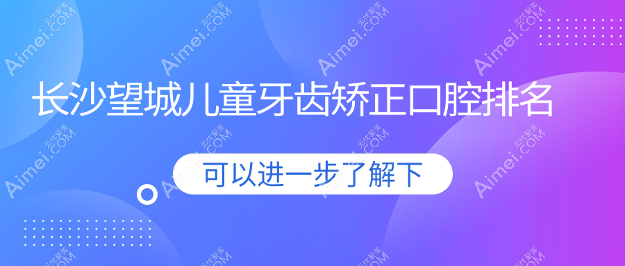 湖南长沙望城区儿童牙齿矫正医院排行，推荐齿馨、叶先勇等十家口腔门诊