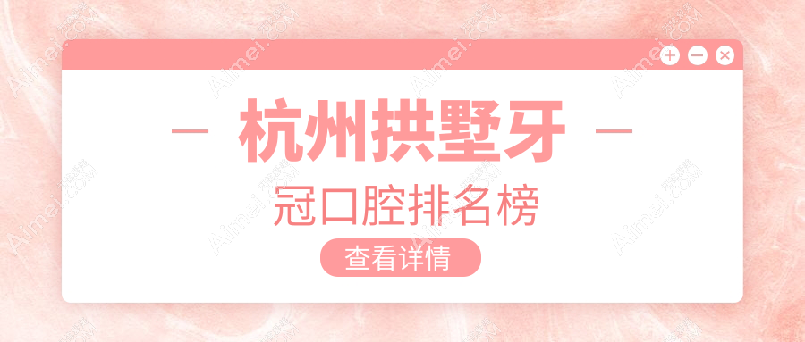 杭州拱墅区做牙冠口腔医院排名揭晓！专业推荐，1000元起优质实惠价格