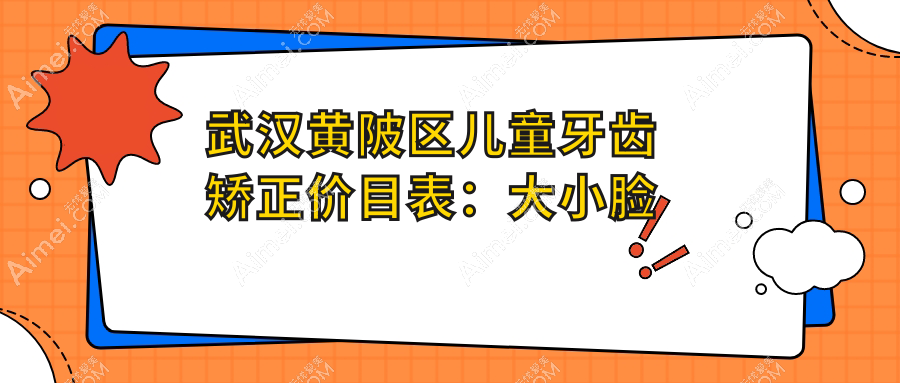武汉黄陂区儿童牙齿矫正价目表:大小脸矫正&半隐形陶瓷自锁托槽费用公布