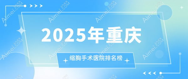重庆哪家医院做缩胸手术好？米兰柏羽时光|星荣|松山微创缩胸口碑好（大概花费30000+可做）