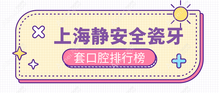 上海静安区全瓷牙套优选医院盘点，艾德薇琳清木等VS申洁雅伊及周边宏明博厚臻威星栋