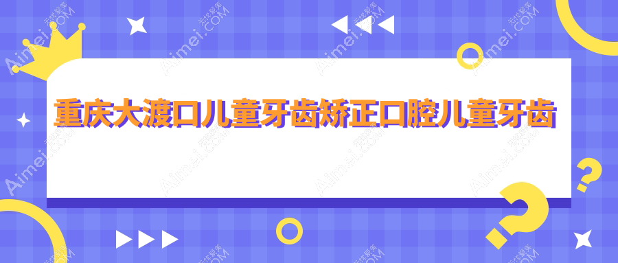 重庆大渡口儿童牙齿矫正口腔儿童牙齿矫正推荐