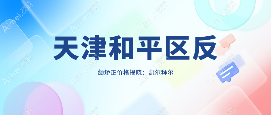 天津和平区反颌矫正价格揭晓：凯尔拜尔多选择，爱之祥口腔费用详解