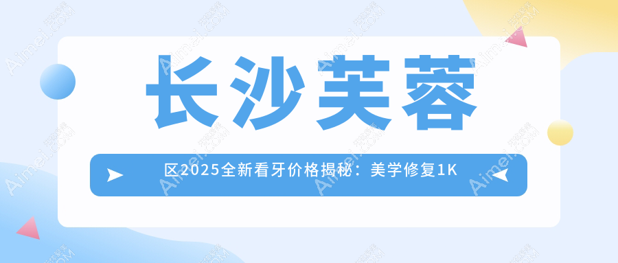 长沙芙蓉区2025全新看牙价格揭秘：美学修复1K起，烤瓷3百智齿仅需两百