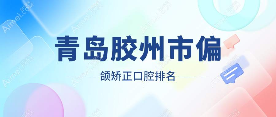 2025年青岛胶州市偏颌矫正医院排名及费用一览，专业口腔机构精选