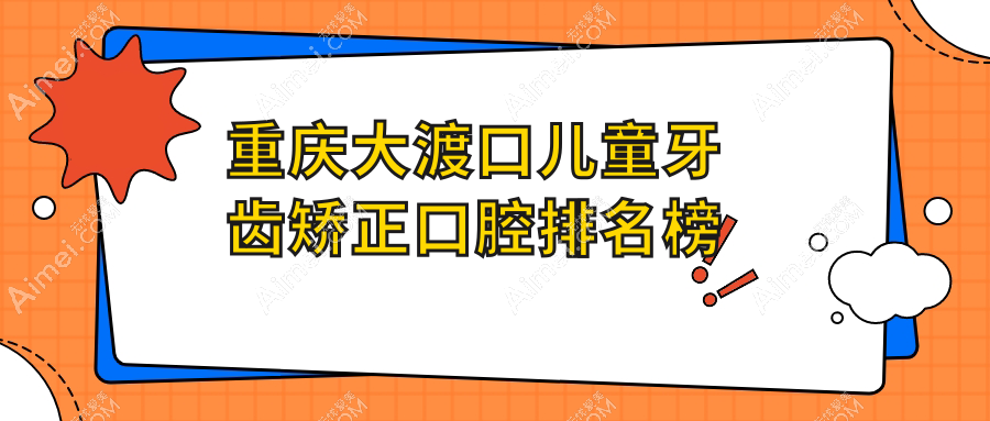 重庆大渡口区儿童牙齿矫正热门医院TOP10榜单，附详细价格表解析