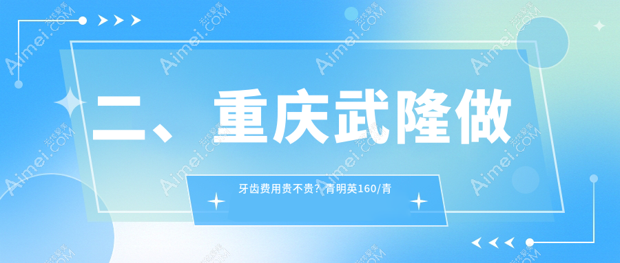 二、重庆武隆做牙齿费用贵不贵？青明英160/青明英190/刘道康210