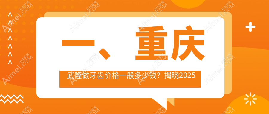 重庆武隆区牙齿矫正美白种植全攻略，各口腔项目详细价格表低至200元起