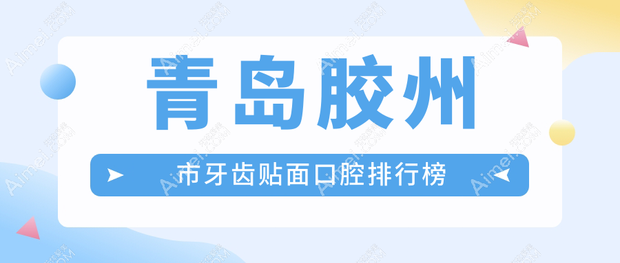 青岛胶州市牙齿贴面前五医院揭秘，附详细价格表及各院具体地址