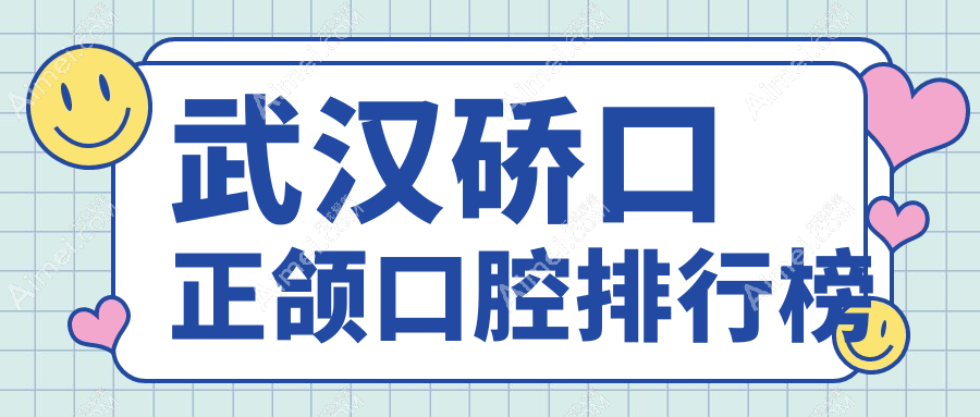 武汉硚口区正颌口腔医院排行揭秘！华硕德韩等前10强含卓美华美徐波易看牙等多家机构