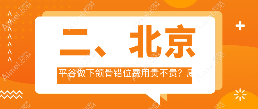 二、北京平谷做下颌骨错位费用贵不贵？康铂宾泰17990|永康国泰22050|康铂21769