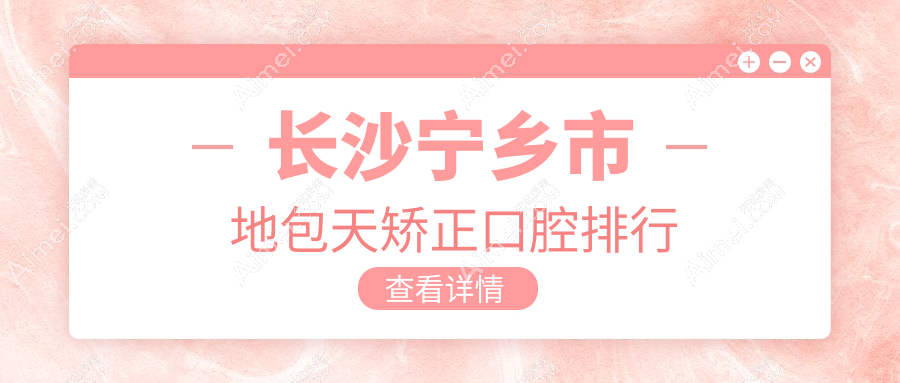湖南長沙寧鄉(xiāng)地包天矯正優(yōu)選醫(yī)院推薦，多家口碑機(jī)構(gòu)比拼：齒拜、天天有口腔等