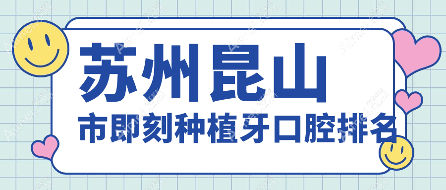 2025年苏州昆山市即刻种植牙医院排名公布，含价格表及详细地址