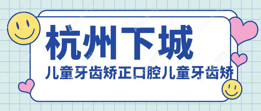 杭州下城儿童牙齿矫正口腔儿童牙齿矫正建议