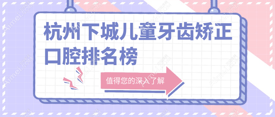 杭州下城区儿童牙齿矫正医院哪家好？杭典微笑、马泷齿科等五家口腔医院对比